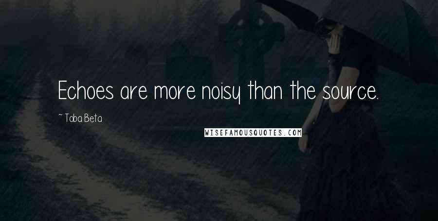 Toba Beta Quotes: Echoes are more noisy than the source.