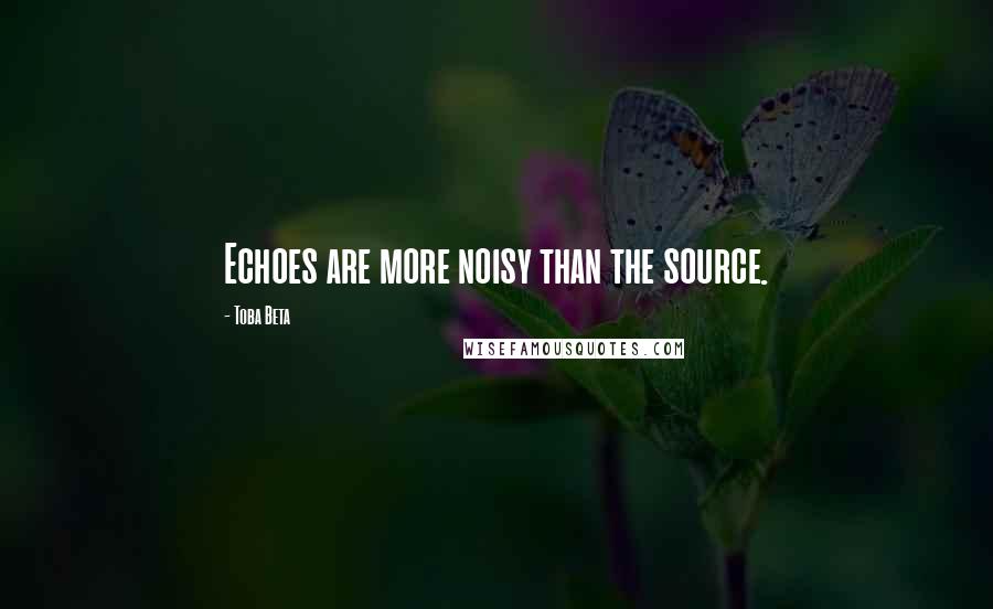 Toba Beta Quotes: Echoes are more noisy than the source.