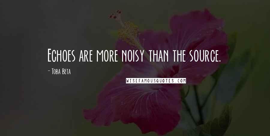 Toba Beta Quotes: Echoes are more noisy than the source.