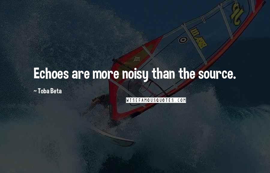 Toba Beta Quotes: Echoes are more noisy than the source.