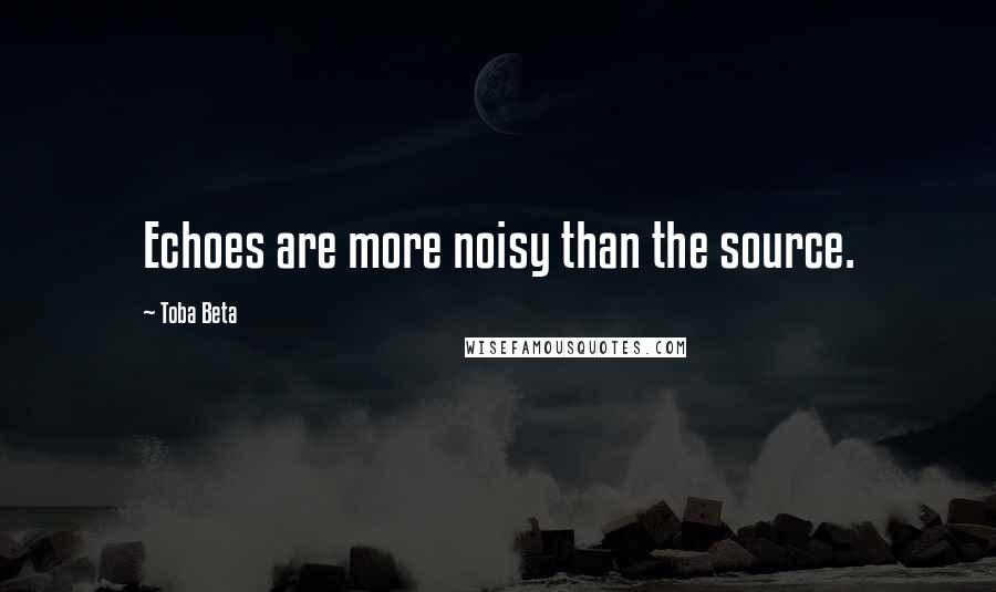 Toba Beta Quotes: Echoes are more noisy than the source.