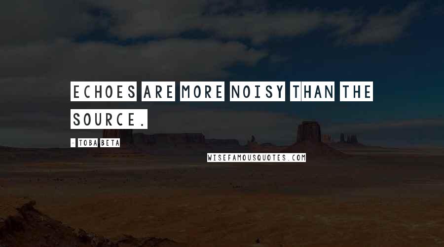 Toba Beta Quotes: Echoes are more noisy than the source.