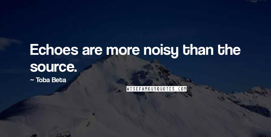 Toba Beta Quotes: Echoes are more noisy than the source.