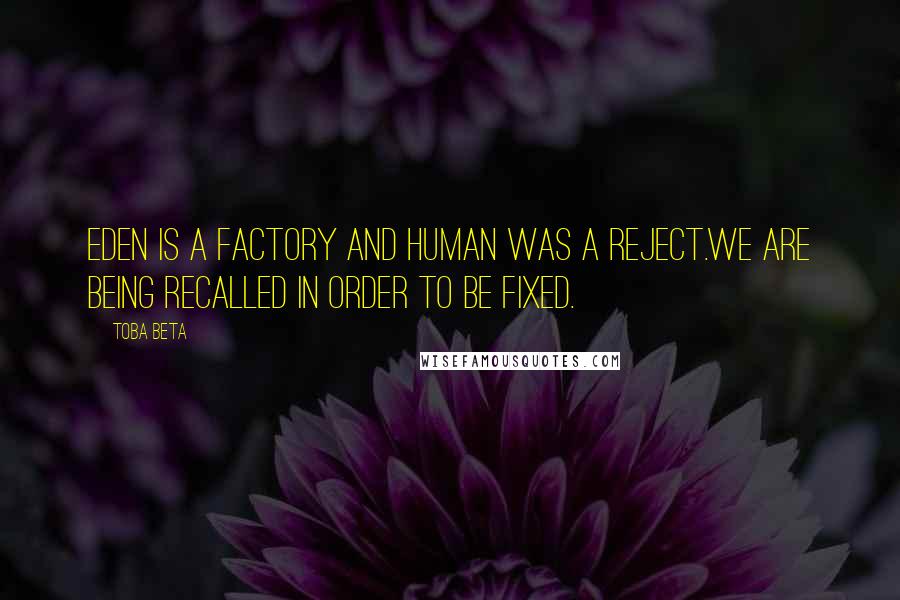 Toba Beta Quotes: Eden is a factory and human was a reject.We are being recalled in order to be fixed.