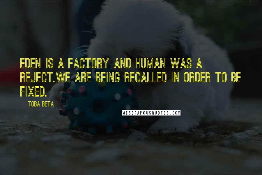 Toba Beta Quotes: Eden is a factory and human was a reject.We are being recalled in order to be fixed.