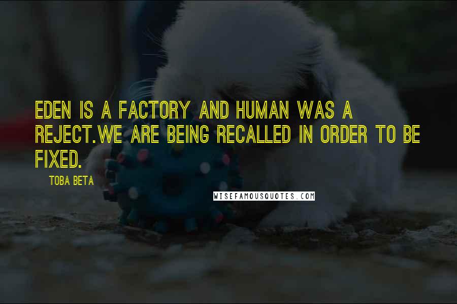 Toba Beta Quotes: Eden is a factory and human was a reject.We are being recalled in order to be fixed.