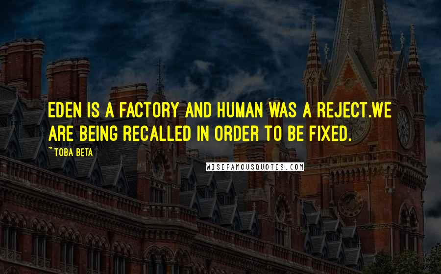 Toba Beta Quotes: Eden is a factory and human was a reject.We are being recalled in order to be fixed.