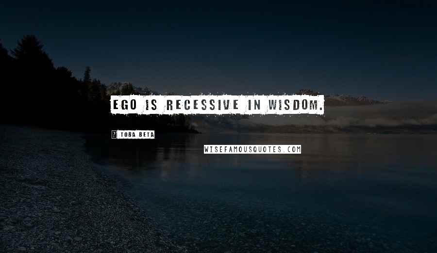 Toba Beta Quotes: Ego is recessive in wisdom.