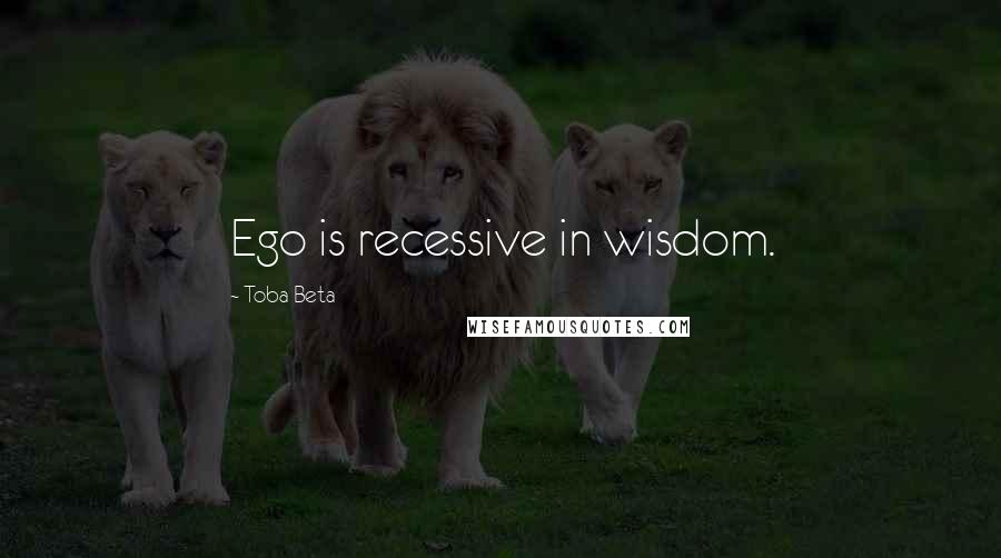 Toba Beta Quotes: Ego is recessive in wisdom.