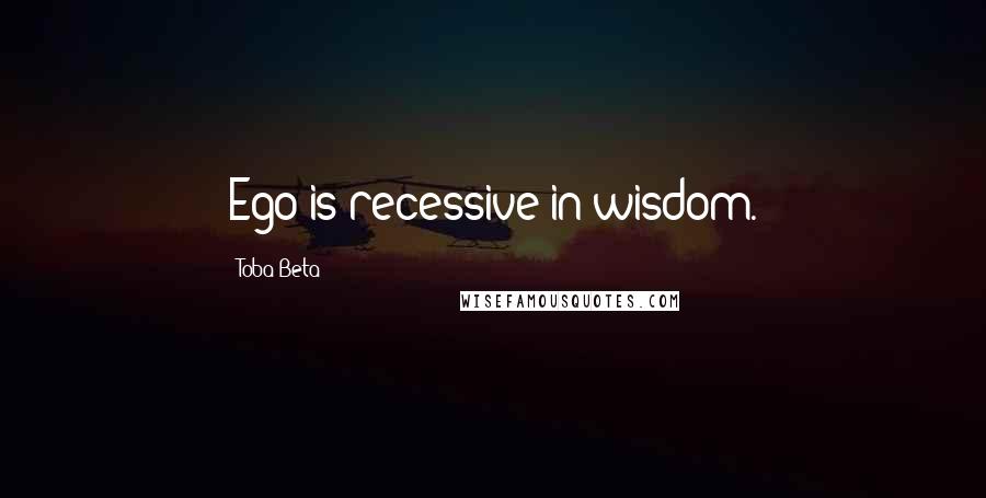 Toba Beta Quotes: Ego is recessive in wisdom.