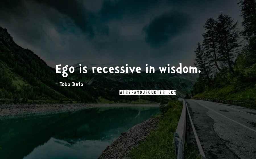 Toba Beta Quotes: Ego is recessive in wisdom.