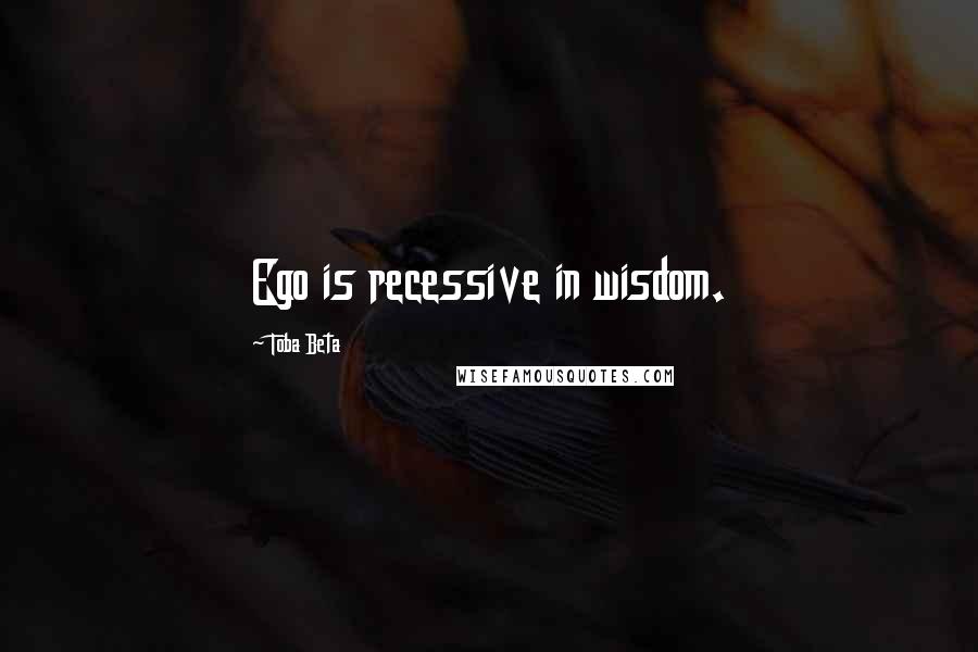 Toba Beta Quotes: Ego is recessive in wisdom.