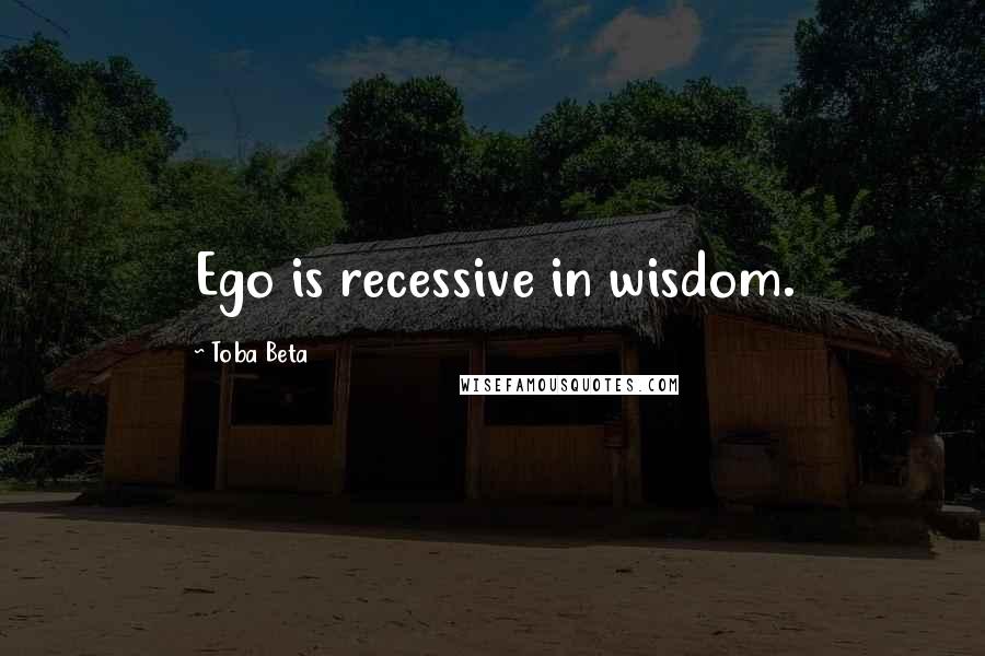 Toba Beta Quotes: Ego is recessive in wisdom.