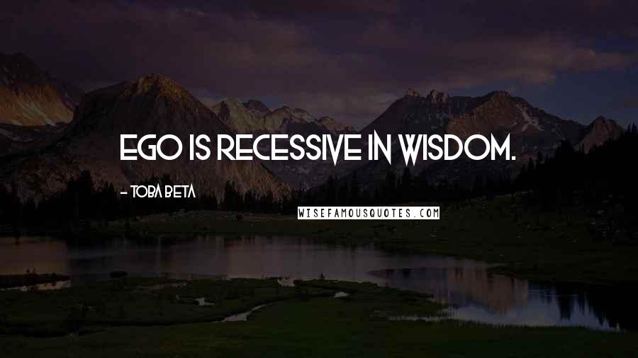 Toba Beta Quotes: Ego is recessive in wisdom.