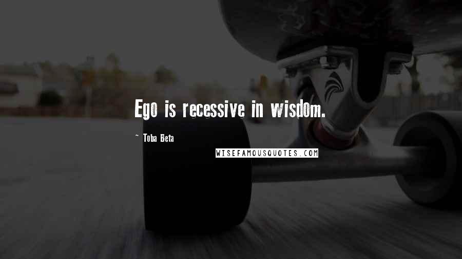 Toba Beta Quotes: Ego is recessive in wisdom.