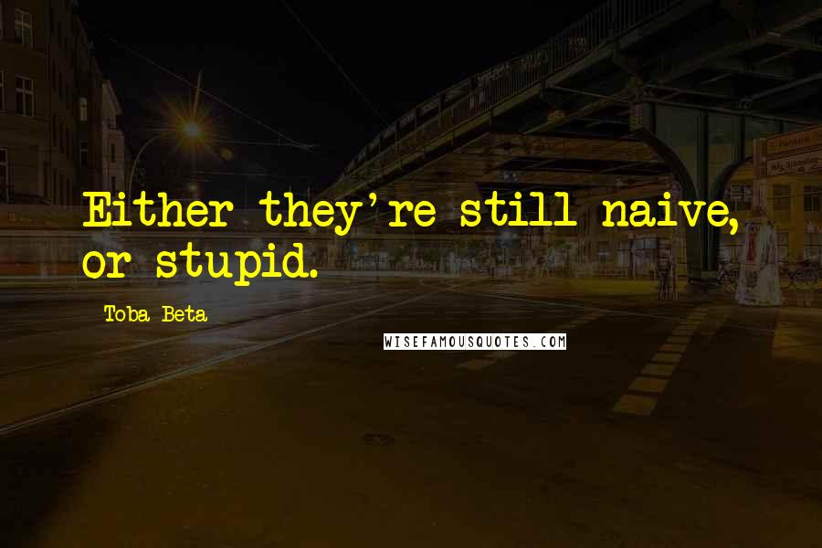 Toba Beta Quotes: Either they're still naive, or stupid.