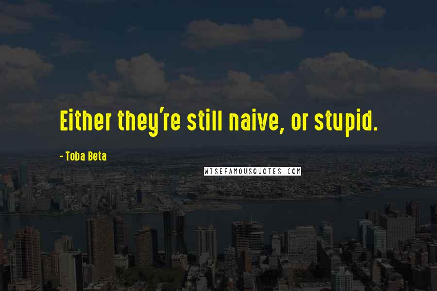 Toba Beta Quotes: Either they're still naive, or stupid.