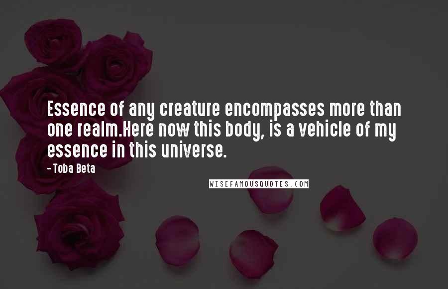 Toba Beta Quotes: Essence of any creature encompasses more than one realm.Here now this body, is a vehicle of my essence in this universe.