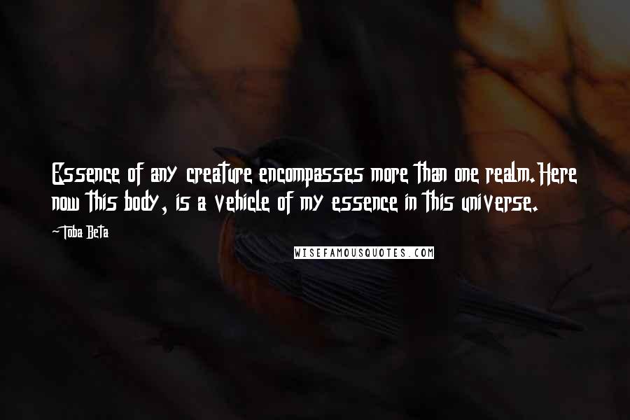 Toba Beta Quotes: Essence of any creature encompasses more than one realm.Here now this body, is a vehicle of my essence in this universe.