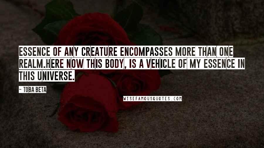 Toba Beta Quotes: Essence of any creature encompasses more than one realm.Here now this body, is a vehicle of my essence in this universe.