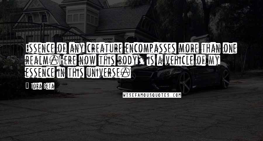 Toba Beta Quotes: Essence of any creature encompasses more than one realm.Here now this body, is a vehicle of my essence in this universe.