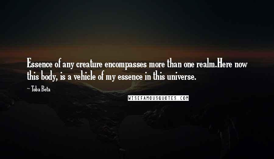 Toba Beta Quotes: Essence of any creature encompasses more than one realm.Here now this body, is a vehicle of my essence in this universe.