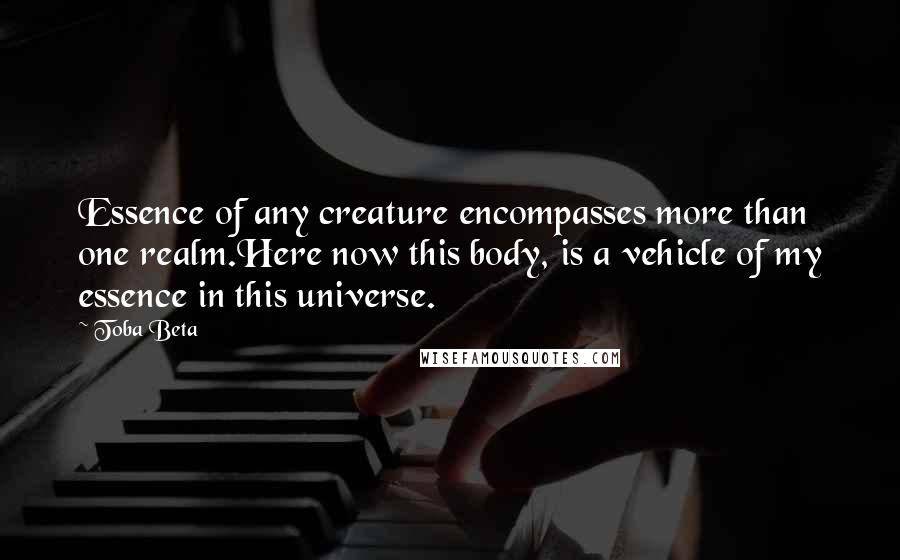 Toba Beta Quotes: Essence of any creature encompasses more than one realm.Here now this body, is a vehicle of my essence in this universe.