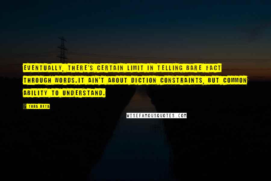 Toba Beta Quotes: Eventually, there's certain limit in telling bare fact through words.It ain't about diction constraints, but common ability to understand.