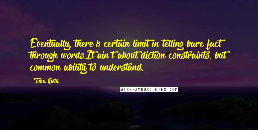 Toba Beta Quotes: Eventually, there's certain limit in telling bare fact through words.It ain't about diction constraints, but common ability to understand.