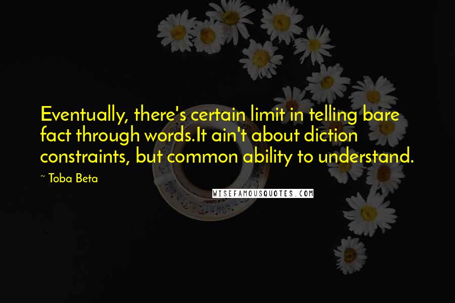 Toba Beta Quotes: Eventually, there's certain limit in telling bare fact through words.It ain't about diction constraints, but common ability to understand.