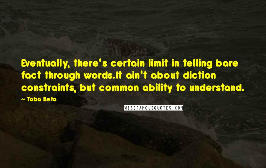 Toba Beta Quotes: Eventually, there's certain limit in telling bare fact through words.It ain't about diction constraints, but common ability to understand.