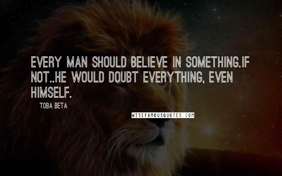 Toba Beta Quotes: Every man should believe in something.If not..he would doubt everything, even himself.