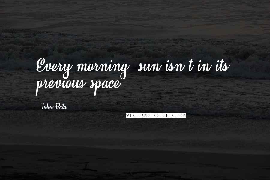 Toba Beta Quotes: Every morning, sun isn't in its' previous space.