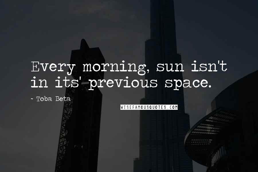 Toba Beta Quotes: Every morning, sun isn't in its' previous space.
