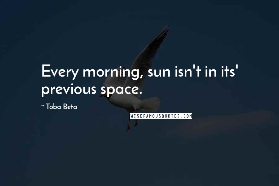 Toba Beta Quotes: Every morning, sun isn't in its' previous space.
