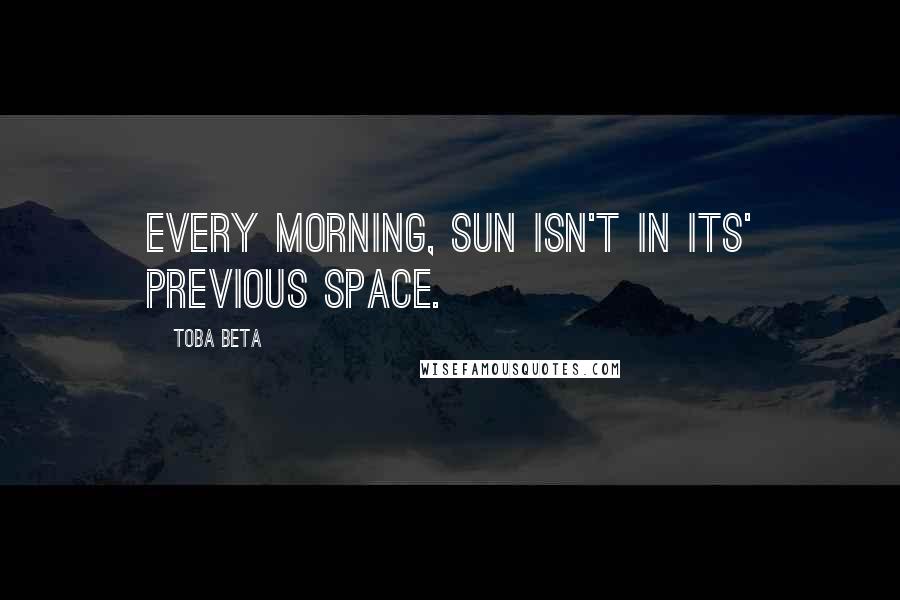 Toba Beta Quotes: Every morning, sun isn't in its' previous space.