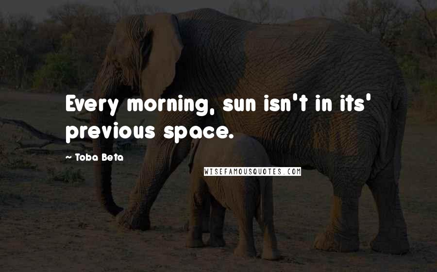 Toba Beta Quotes: Every morning, sun isn't in its' previous space.