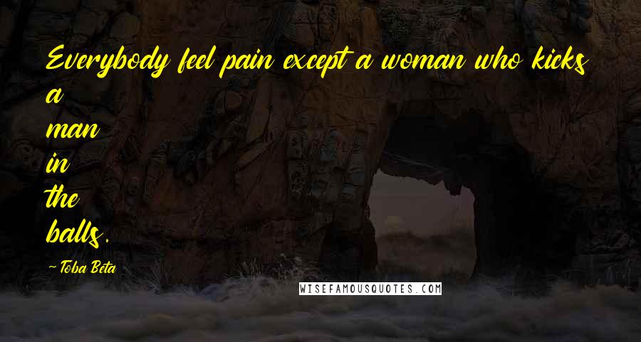 Toba Beta Quotes: Everybody feel pain except a woman who kicks a man in the balls.