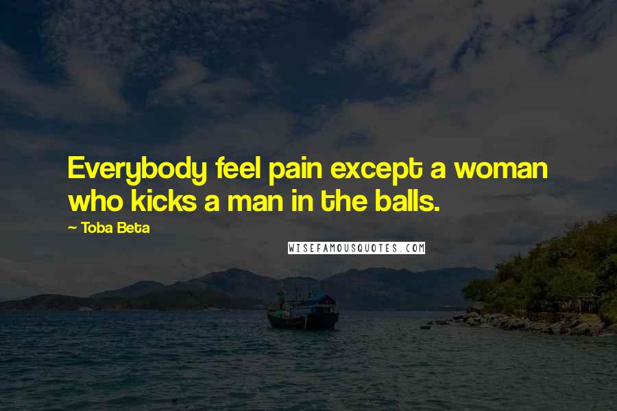 Toba Beta Quotes: Everybody feel pain except a woman who kicks a man in the balls.