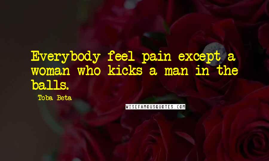Toba Beta Quotes: Everybody feel pain except a woman who kicks a man in the balls.