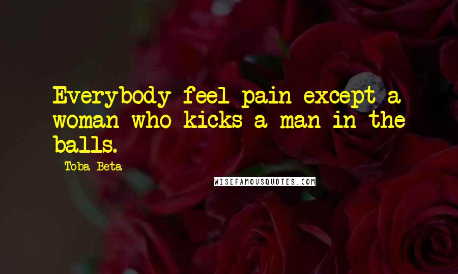 Toba Beta Quotes: Everybody feel pain except a woman who kicks a man in the balls.