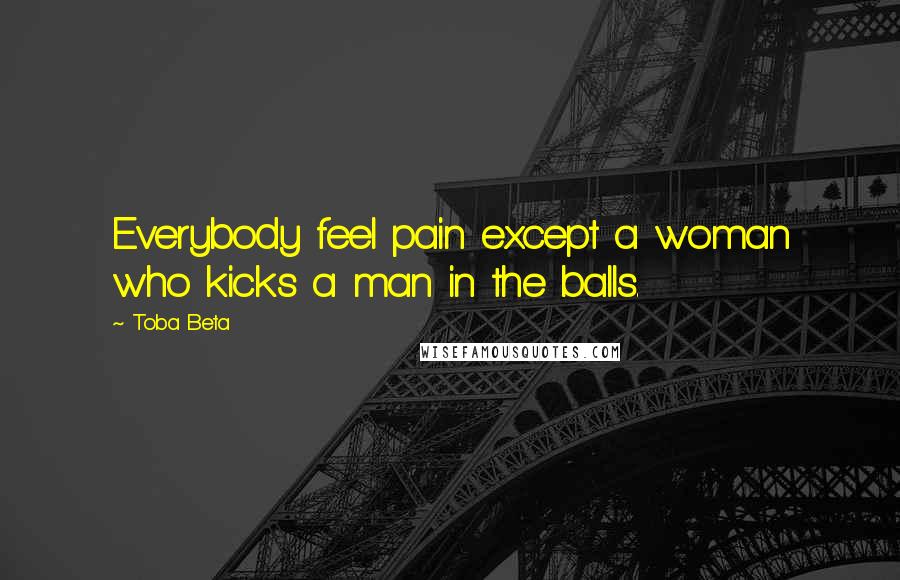 Toba Beta Quotes: Everybody feel pain except a woman who kicks a man in the balls.