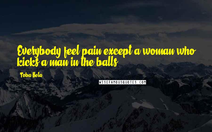 Toba Beta Quotes: Everybody feel pain except a woman who kicks a man in the balls.