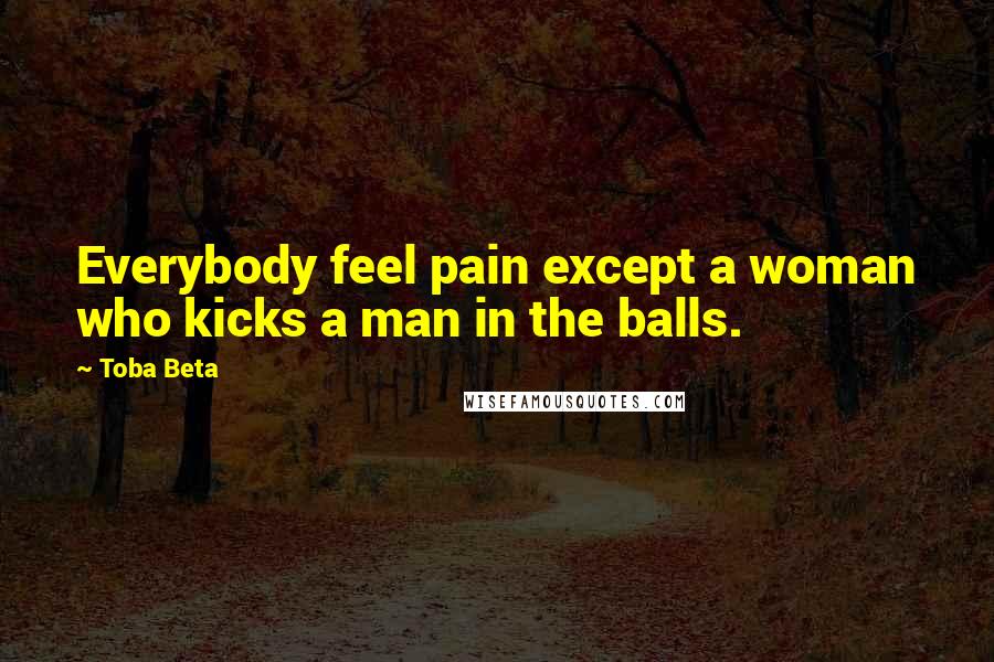 Toba Beta Quotes: Everybody feel pain except a woman who kicks a man in the balls.