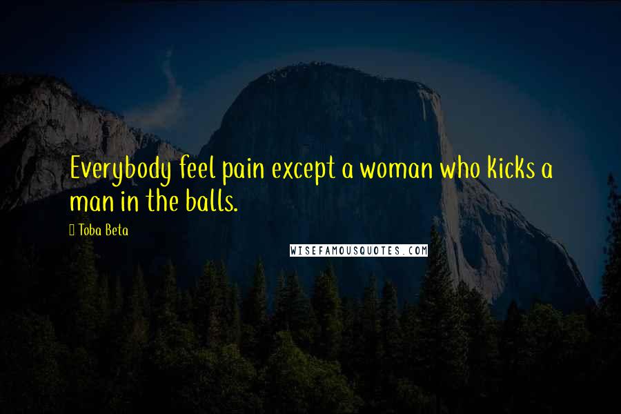 Toba Beta Quotes: Everybody feel pain except a woman who kicks a man in the balls.