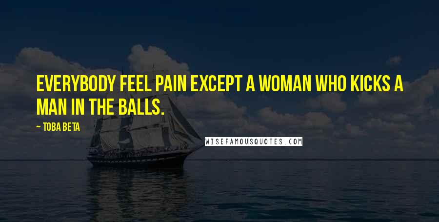 Toba Beta Quotes: Everybody feel pain except a woman who kicks a man in the balls.