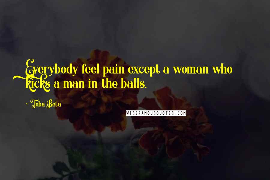 Toba Beta Quotes: Everybody feel pain except a woman who kicks a man in the balls.