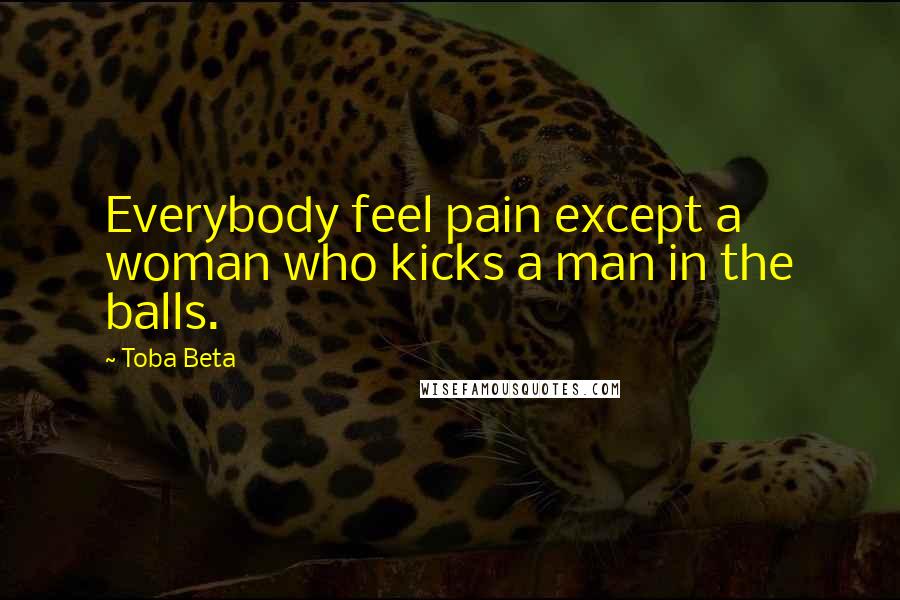 Toba Beta Quotes: Everybody feel pain except a woman who kicks a man in the balls.