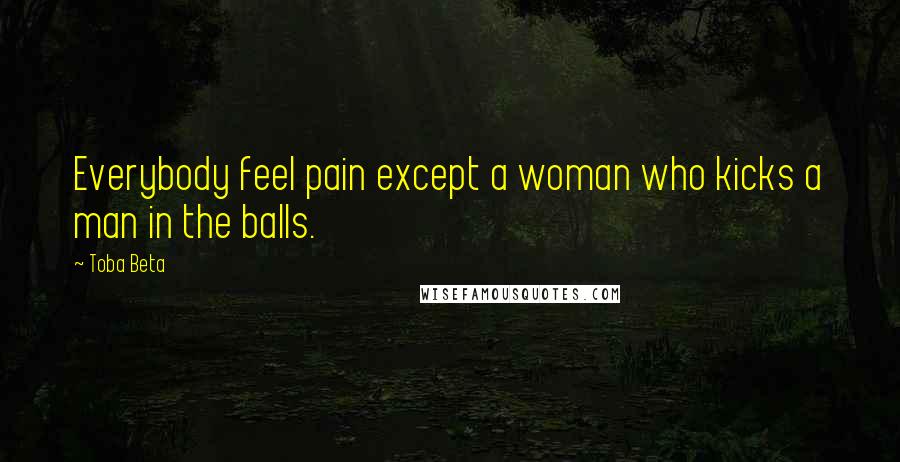 Toba Beta Quotes: Everybody feel pain except a woman who kicks a man in the balls.