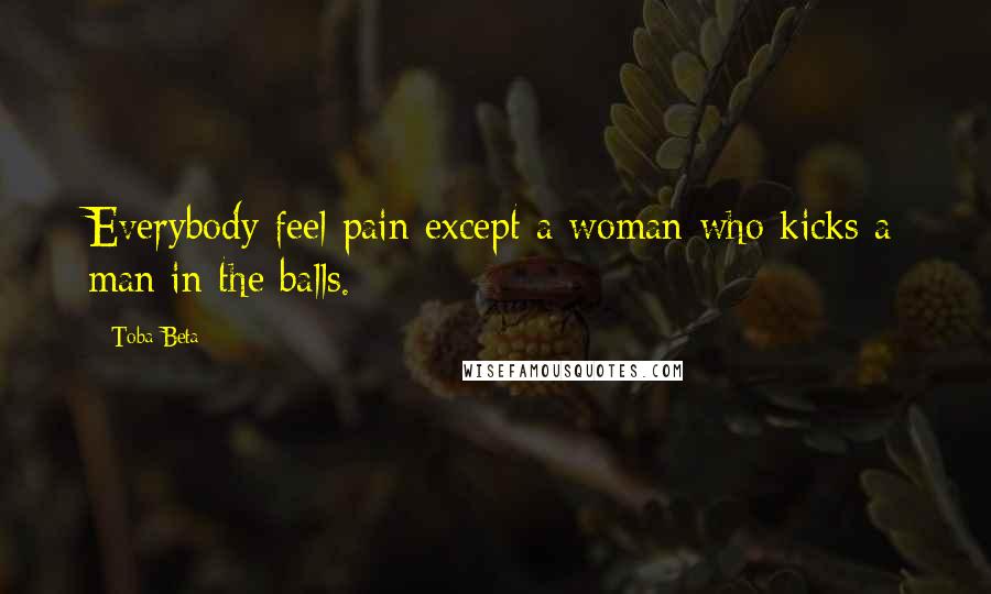 Toba Beta Quotes: Everybody feel pain except a woman who kicks a man in the balls.